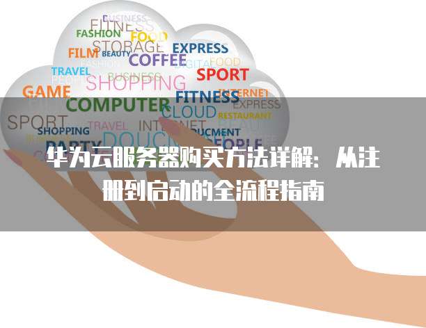 华为云服务器购买方法详解:从注册到启动的全流程指南
