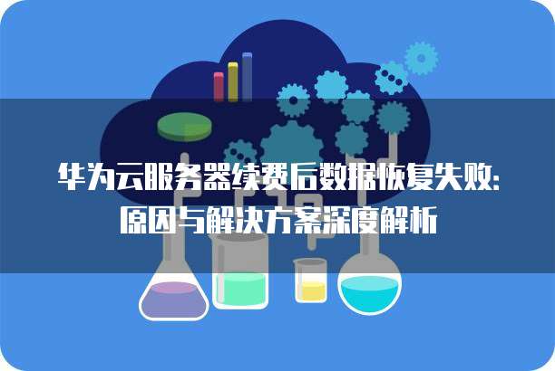 华为云服务器续费后数据恢复失败：原因与解决方案深度解析