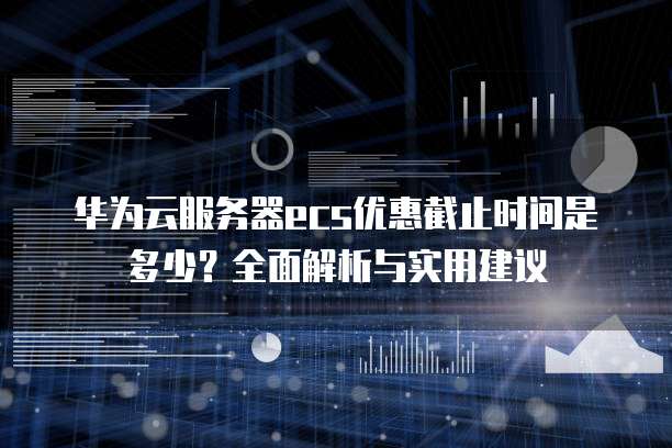 华为云服务器ecs优惠截止时间是多少？全面解析与实用建议