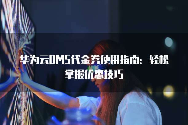 华为云DMS代金券使用指南：轻松掌握优惠技巧