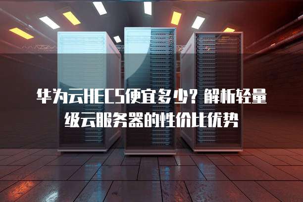 华为云HECS便宜多少?解析轻量级云服务器的性价比优势