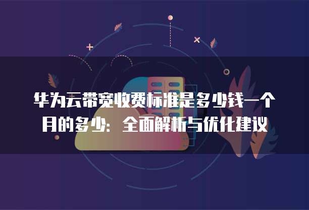 华为云带宽收费标准是多少钱一个月的多少：全面解析与优化建议