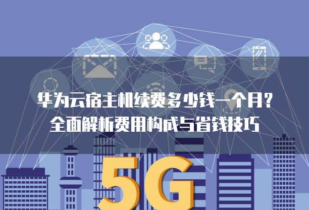 华为云宿主机续费多少钱一个月？全面解析费用构成与省钱技巧