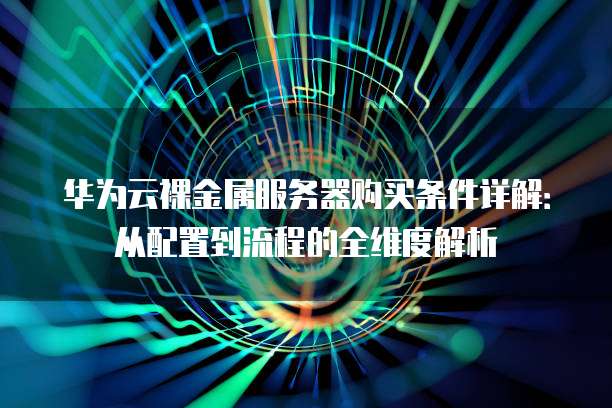 华为云裸金属服务器购买条件详解:从配置到流程的全维度解析