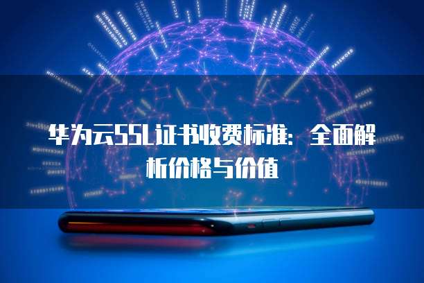 华为云SSL证书收费标准：全面解析价格与价值