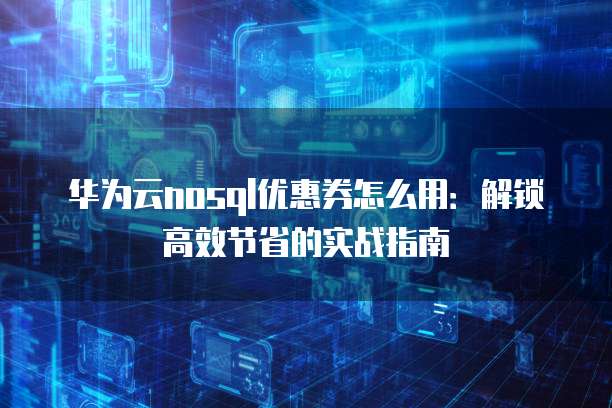 华为云nosql优惠券怎么用：解锁高效节省的实战指南