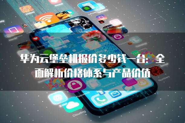 华为云堡垒机报价多少钱一台：全面解析价格体系与产品价值
