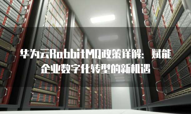华为云RabbitMQ政策详解:赋能企业数字化转型的新机遇