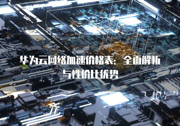 华为云网络加速价格表:全面解析与性价比优势