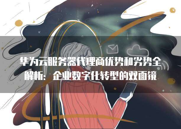 华为云服务器代理商优势和劣势全解析：企业数字化转型的双面镜