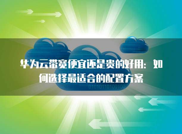 华为云带宽便宜还是贵的好用:如何选择最适合的配置方案