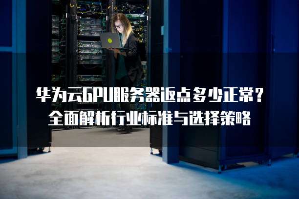 华为云GPU服务器返点多少正常?全面解析行业标准与选择策略