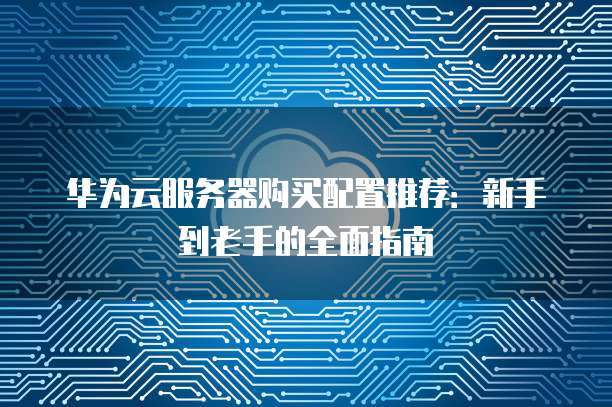 华为云服务器购买配置推荐:新手到老手的全面指南