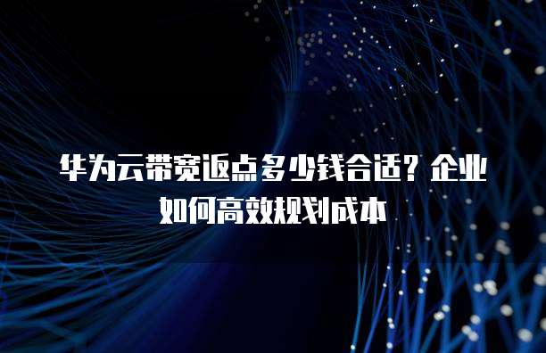华为云带宽返点多少钱合适?企业如何高效规划成本