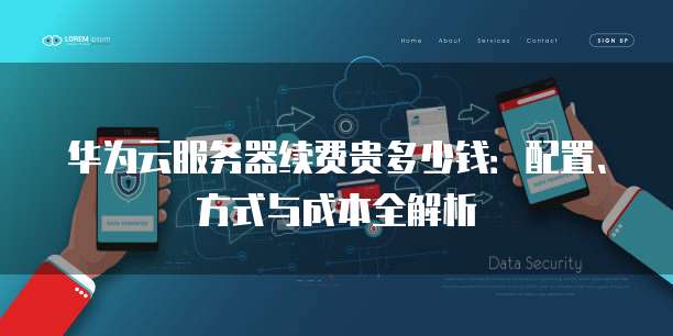 华为云服务器续费贵多少钱:配置、方式与成本全解析