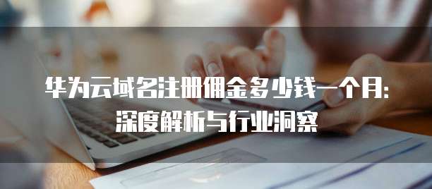 华为云域名注册佣金多少钱一个月:深度解析与行业洞察
