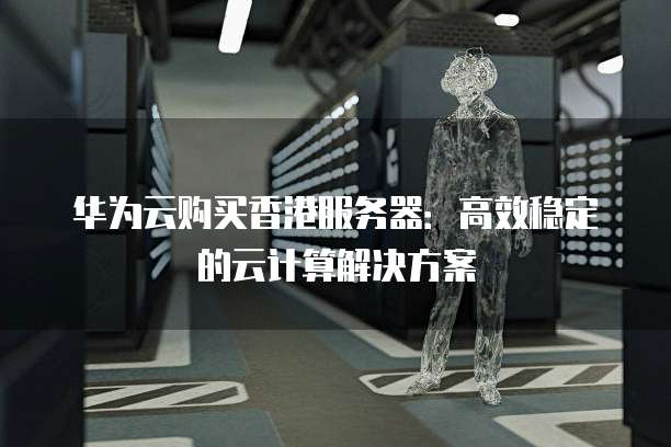 华为云购买香港服务器:高效稳定的云计算解决方案