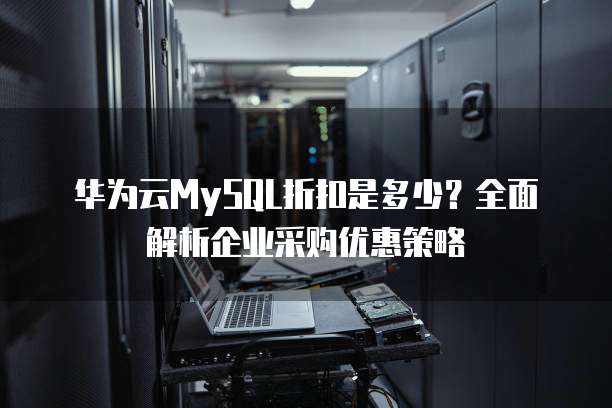 华为云MySQL折扣是多少?全面解析企业采购优惠策略