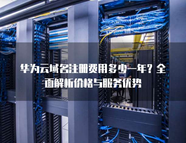华为云域名注册费用多少一年?全面解析价格与服务优势