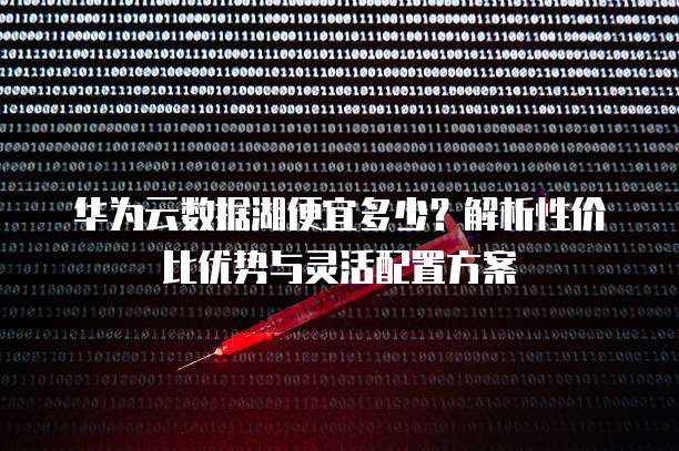 华为云数据湖便宜多少?解析性价比优势与灵活配置方案