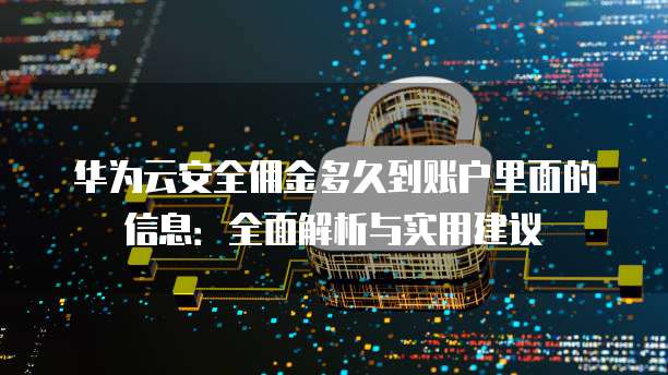 华为云安全佣金多久到账户里面的信息:全面解析与实用建议