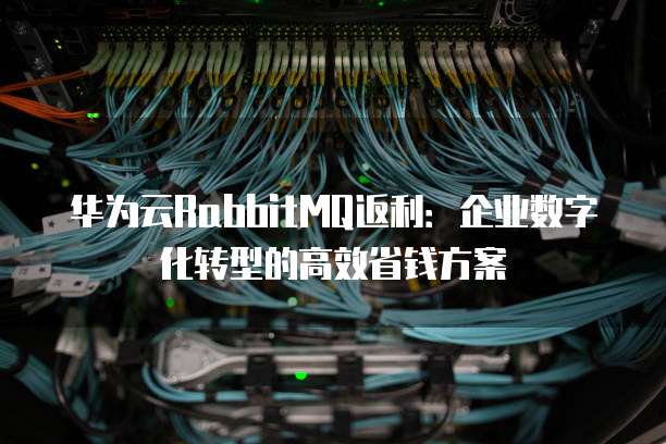 华为云RabbitMQ返利:企业数字化转型的高效省钱方案