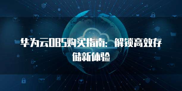 华为云OBS购买指南：解锁高效存储新体验