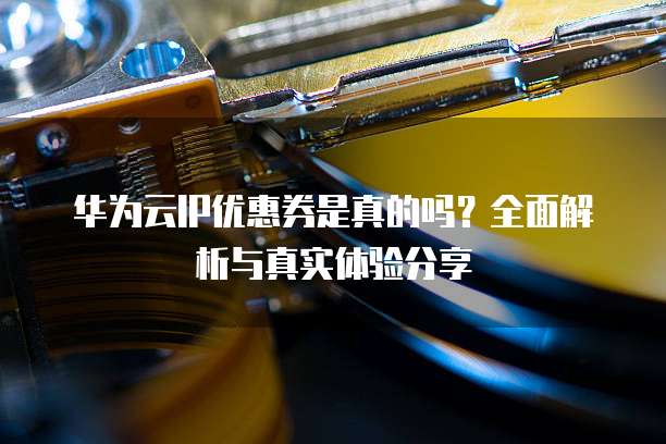 华为云IP优惠券是真的吗?全面解析与真实体验分享
