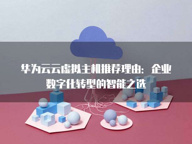 华为云云虚拟主机推荐理由:企业数字化转型的智能之选