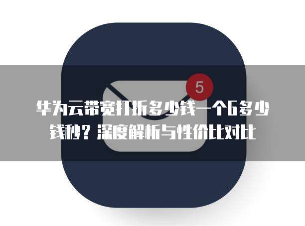 华为云带宽打折多少钱一个G多少钱秒?深度解析与性价比对比