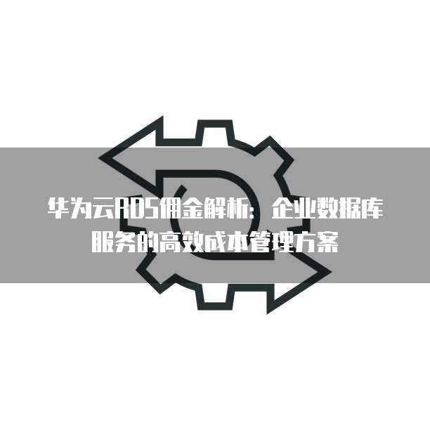 华为云RDS佣金解析:企业数据库服务的高效成本管理方案