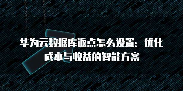 华为云数据库返点怎么设置:优化成本与收益的智能方案
