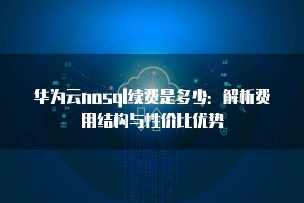 华为云nosql续费是多少:解析费用结构与性价比优势