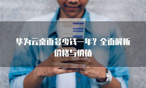 华为云桌面多少钱一年?全面解析价格与价值