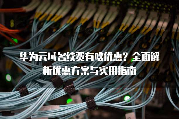 华为云域名续费有啥优惠?全面解析优惠方案与实用指南