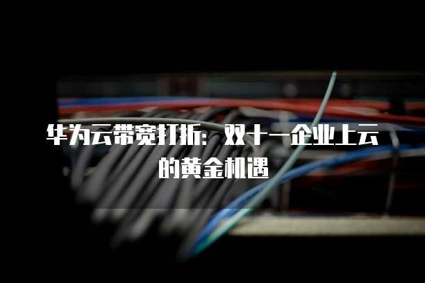 华为云带宽打折:双十一企业上云的黄金机遇