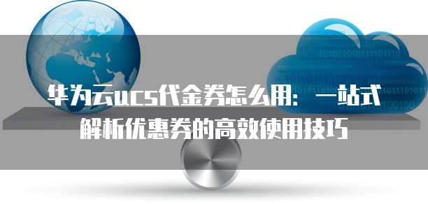 华为云ucs代金券怎么用：一站式解析优惠券的高效使用技巧