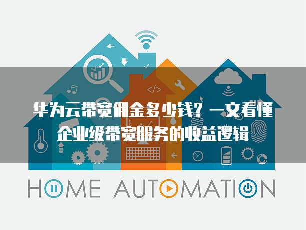 华为云带宽佣金多少钱?一文看懂企业级带宽服务的收益逻辑