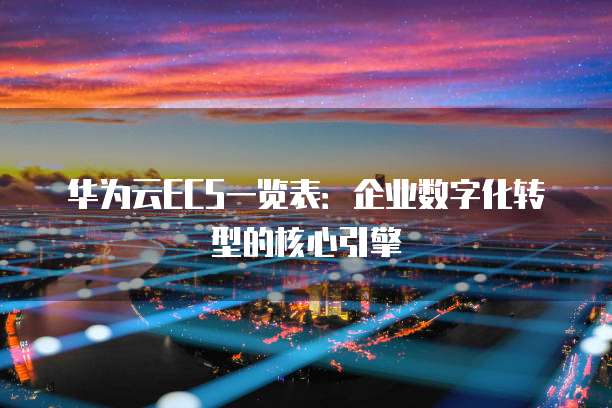 华为云ECS一览表：企业数字化转型的核心引擎