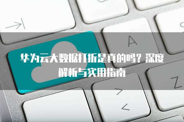 华为云大数据打折是真的吗?深度解析与实用指南