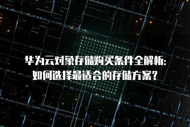 华为云对象存储购买条件全解析:如何选择最适合的存储方案?