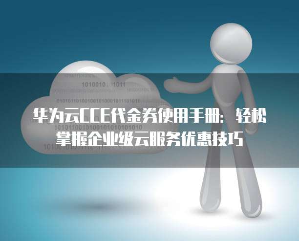 华为云CCE代金券使用手册：轻松掌握企业级云服务优惠技巧