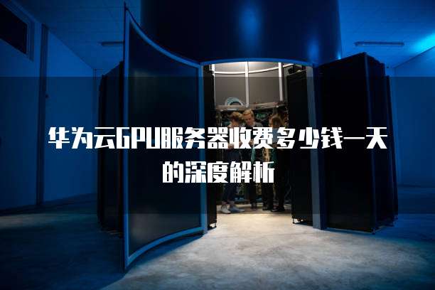 华为云GPU服务器收费多少钱一天的深度解析