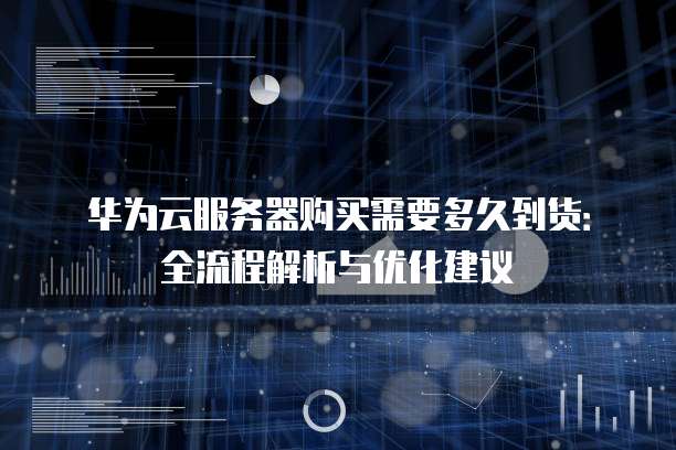 华为云服务器购买需要多久到货:全流程解析与优化建议