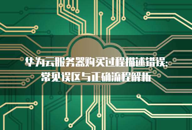 华为云服务器购买过程描述错误：常见误区与正确流程解析