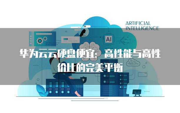 华为云云硬盘便宜：高性能与高性价比的完美平衡