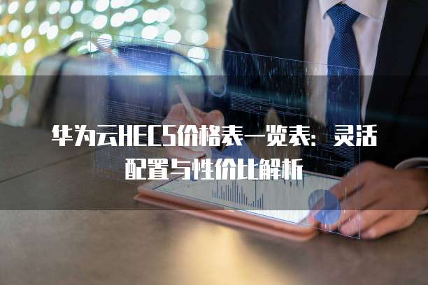 华为云HECS价格表一览表：灵活配置与性价比解析