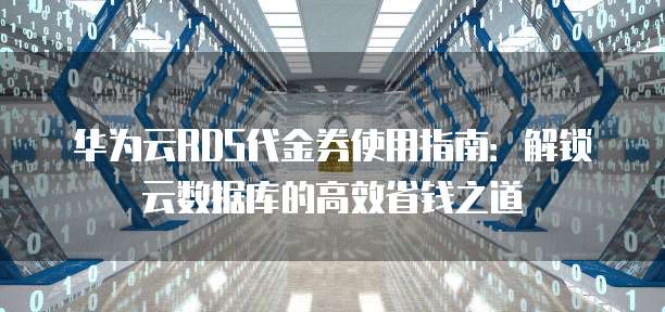 华为云RDS代金券使用指南:解锁云数据库的高效省钱之道