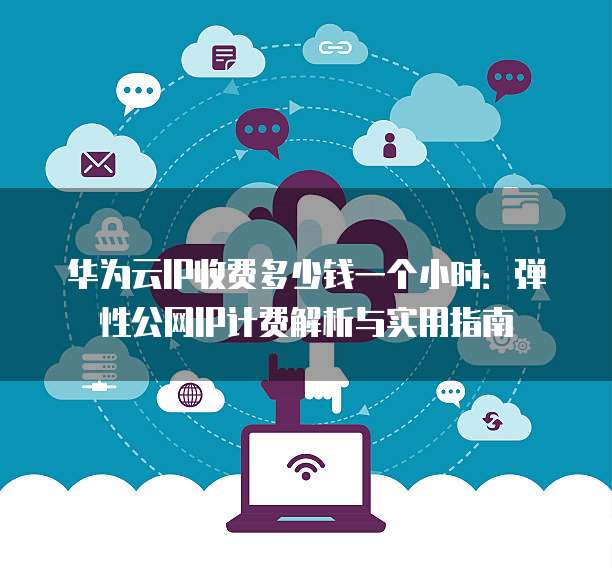 华为云IP收费多少钱一个小时:弹性公网IP计费解析与实用指南