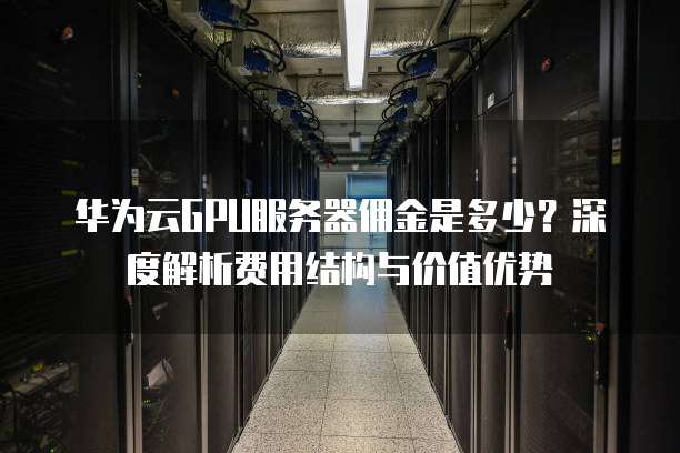 华为云GPU服务器佣金是多少?深度解析费用结构与价值优势